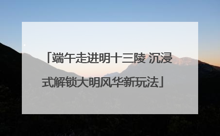 端午走进明十三陵 沉浸式解锁大明风华新玩法